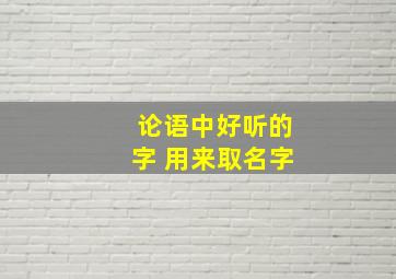 论语中好听的字 用来取名字